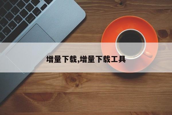 增量下载,增量下载工具