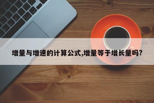 增量与增速的计算公式,增量等于增长量吗?