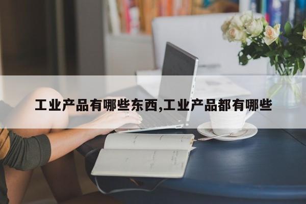 工业产品有哪些东西,工业产品都有哪些