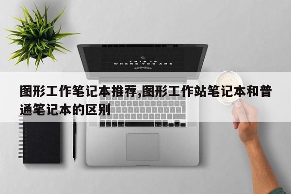 图形工作笔记本推荐,图形工作站笔记本和普通笔记本的区别